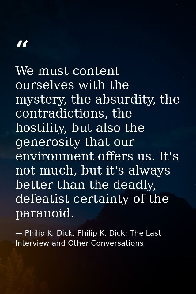 We must content ourselves with the mystery, the absurdity, the contradictions, the hostility, but also the generosity th — Philip K. Dick, Philip K. Dick: The Last Interview and Other Conversations