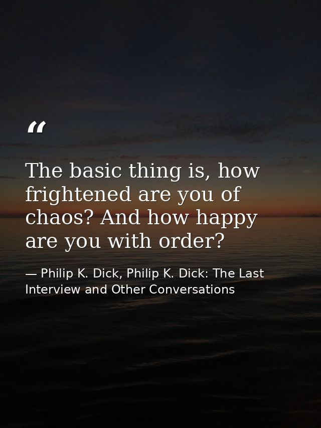 The basic thing is, how frightened are you of chaos? And how happy are you with order? — Philip K. Dick, Philip K. Dick: The Last Interview and Other Conversations