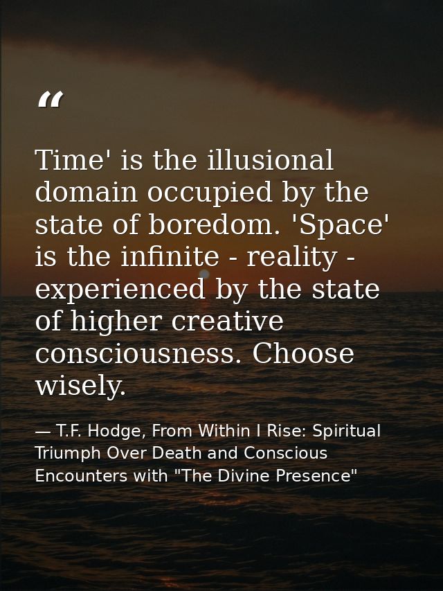 Time' is the illusional domain occupied by the state of boredom. 'Space' is the infinite - reality - experienced by the  — T.F. Hodge, From Within I Rise: Spiritual Triumph Over Death and Conscious Encounters with "The Divine Presence"