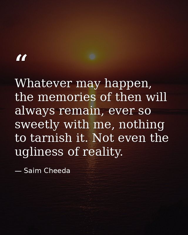 Whatever may happen, the memories of then will always remain, ever so sweetly with me, nothing to tarnish it. Not even t — Saim Cheeda