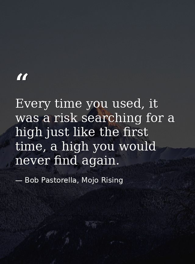 Every time you used, it was a risk searching for a high just like the first time, a high you would never find again. — Bob Pastorella, Mojo Rising