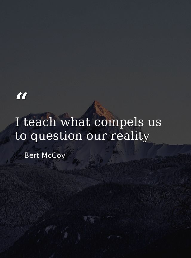 I teach what compels us to question our reality — Bert McCoy