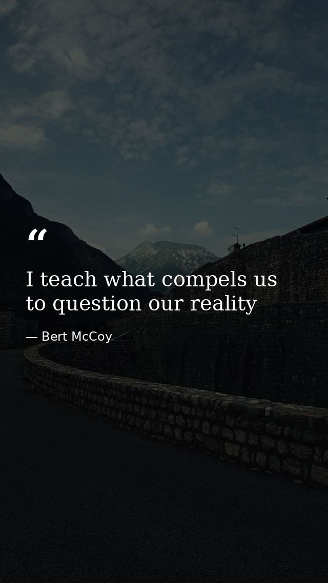 I teach what compels us to question our reality — Bert McCoy