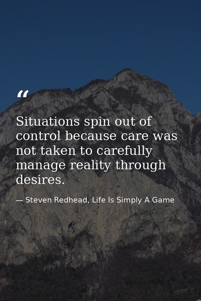 Situations spin out of control because care was not taken to carefully manage reality through desires. — Steven Redhead, Life Is Simply A Game