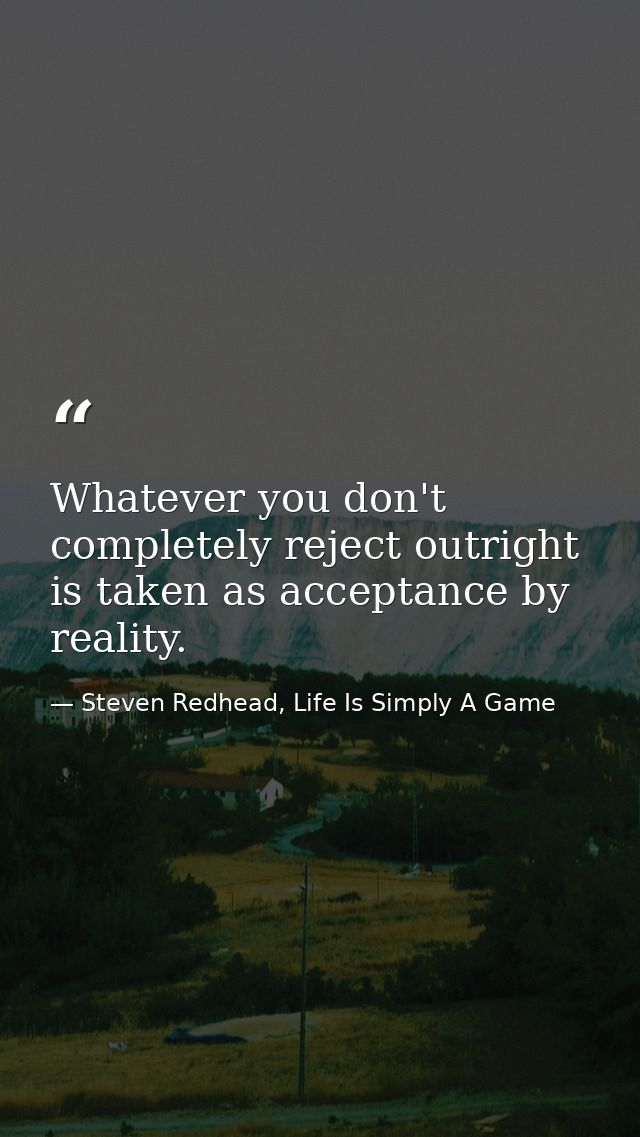 Whatever you don't completely reject outright is taken as acceptance by reality. — Steven Redhead, Life Is Simply A Game