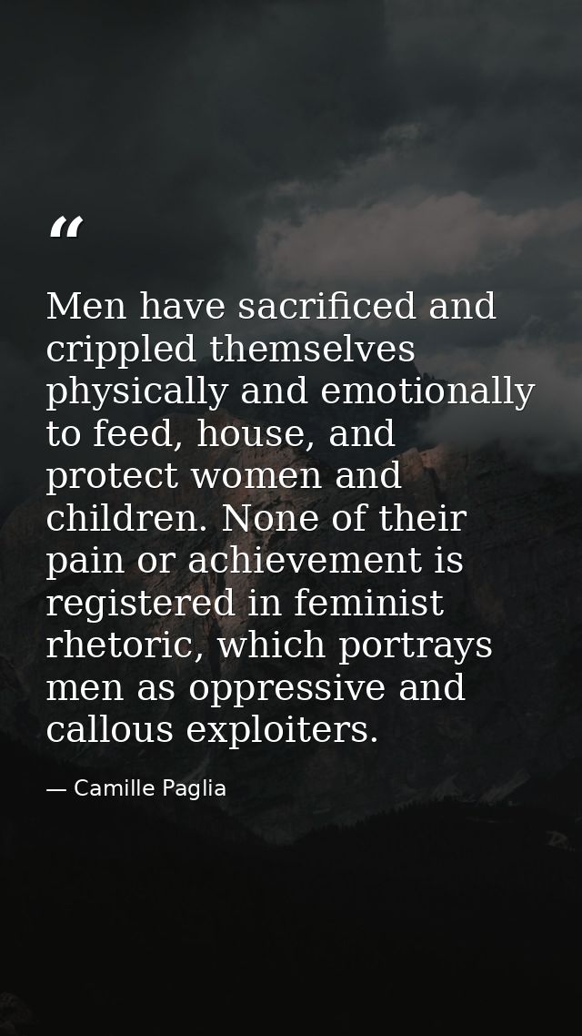 Men have sacrificed and crippled themselves physically and emotionally to feed, house, and protect women and children. N — Camille Paglia
