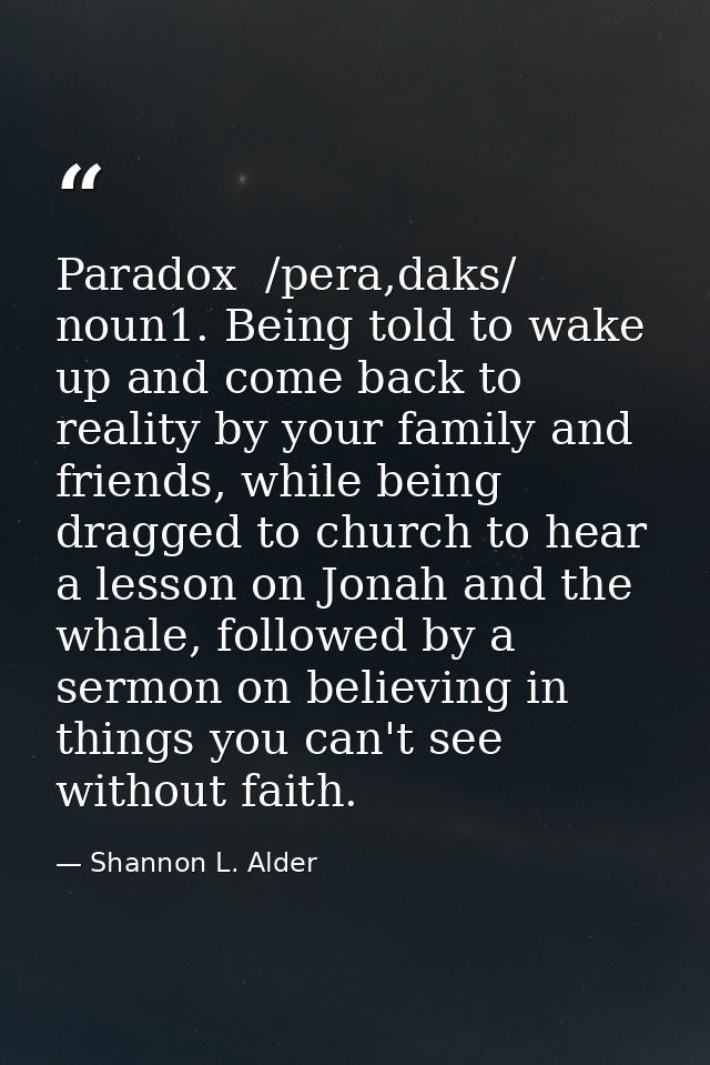 Paradox  /pera,daks/ noun1. Being told to wake up and come back to reality by your family and friends, while being dragg — Shannon L. Alder