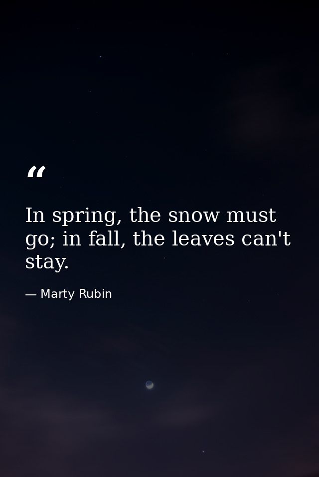 In spring, the snow must go; in fall, the leaves can't stay. — Marty Rubin