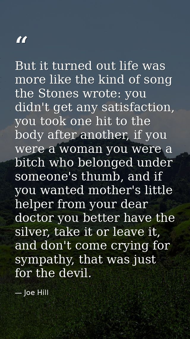 But it turned out life was more like the kind of song the Stones wrote: you didn't get any satisfaction, you took one hi — Joe Hill