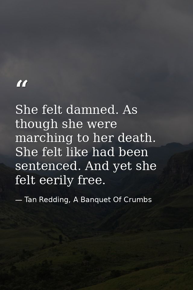 She felt damned. As though she were marching to her death. She felt like had been sentenced. And yet she felt eerily fre — Tan Redding, A Banquet Of Crumbs