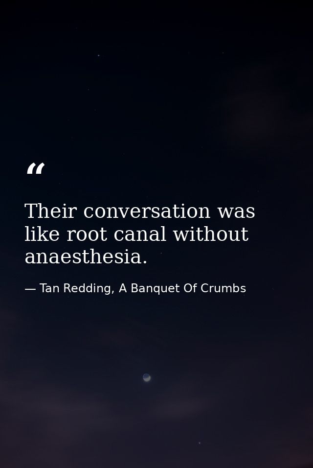 Their conversation was like root canal without anaesthesia. — Tan Redding, A Banquet Of Crumbs