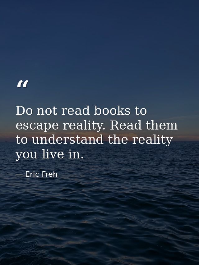 Do not read books to escape reality. Read them to understand the reality you live in. — Eric Freh