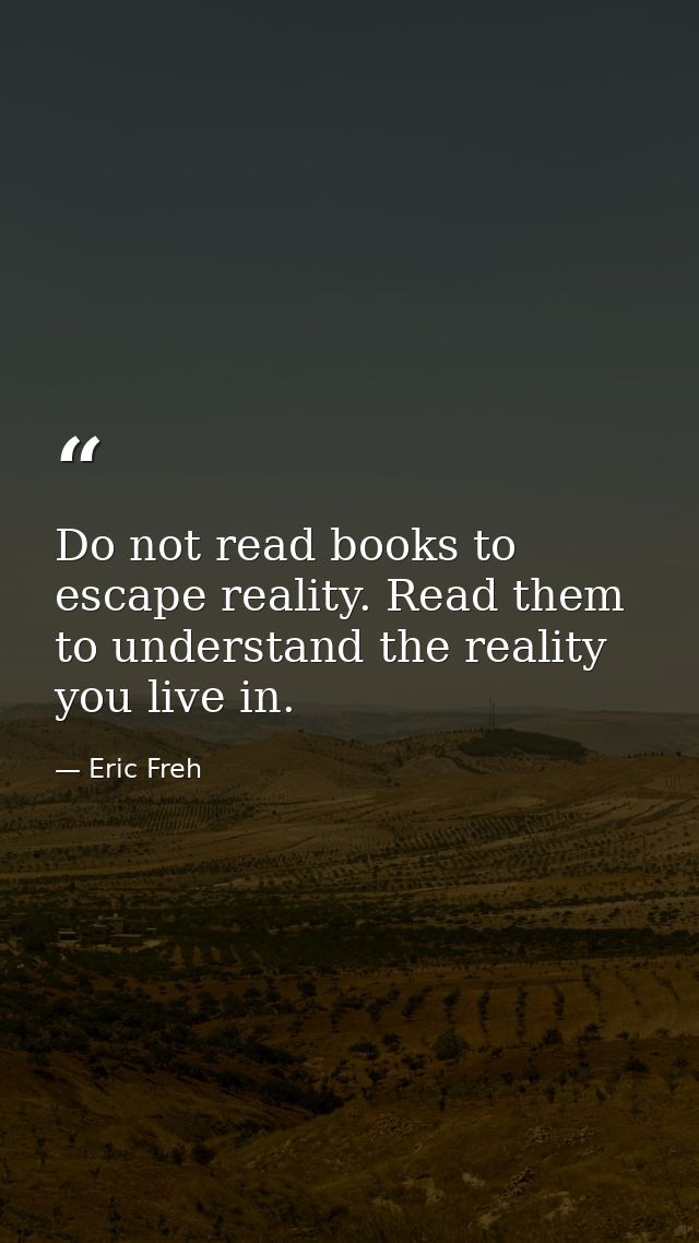 Do not read books to escape reality. Read them to understand the reality you live in. — Eric Freh