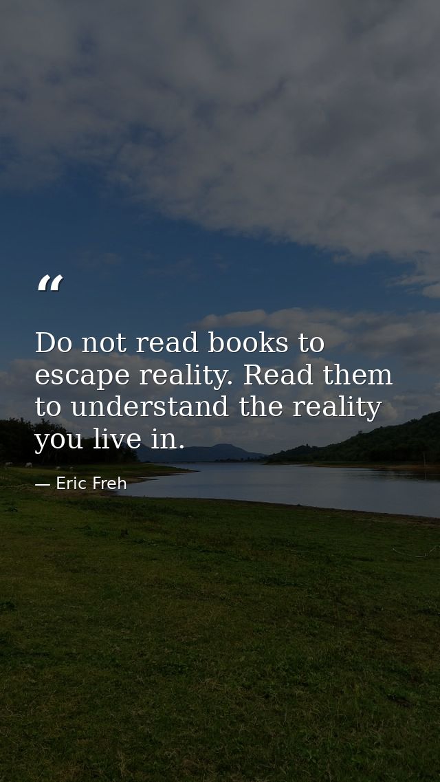 Do not read books to escape reality. Read them to understand the reality you live in. — Eric Freh