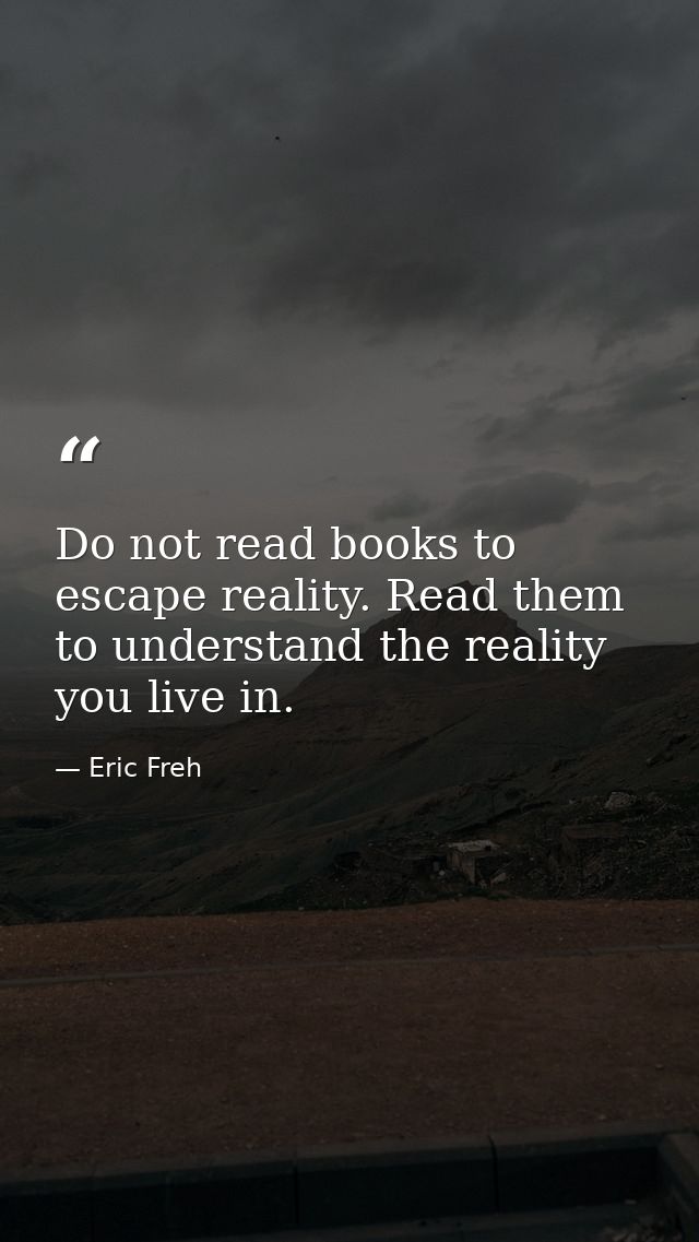 Do not read books to escape reality. Read them to understand the reality you live in. — Eric Freh
