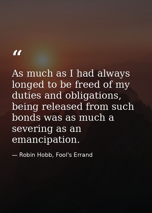 As much as I had always longed to be freed of my duties and obligations, being released from such bonds was as much a se — Robin Hobb, Fool's Errand