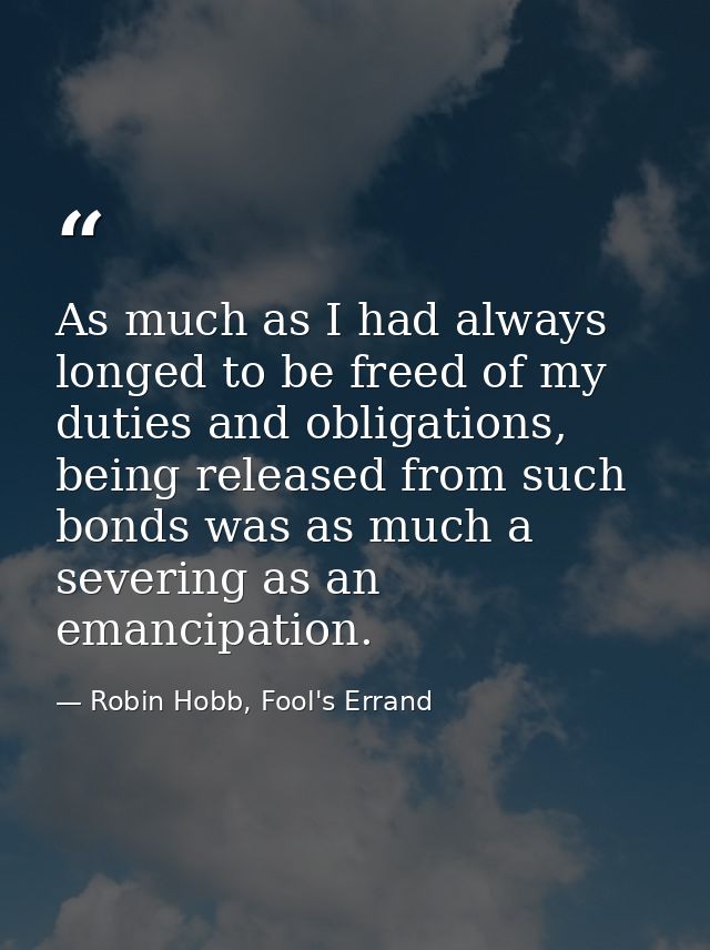 As much as I had always longed to be freed of my duties and obligations, being released from such bonds was as much a se — Robin Hobb, Fool's Errand