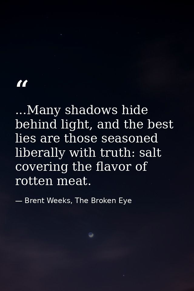 ...Many shadows hide behind light, and the best lies are those seasoned liberally with truth: salt covering the flavor o — Brent Weeks, The Broken Eye