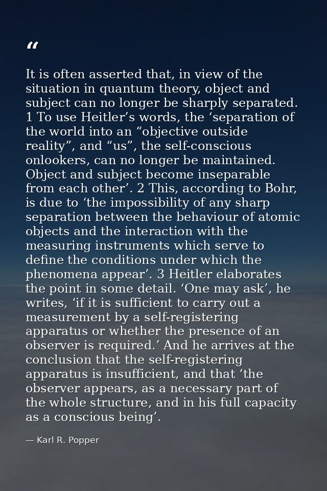 It is often asserted that, in view of the situation in quantum theory, object and subject can no longer be sharply separ — Karl R. Popper