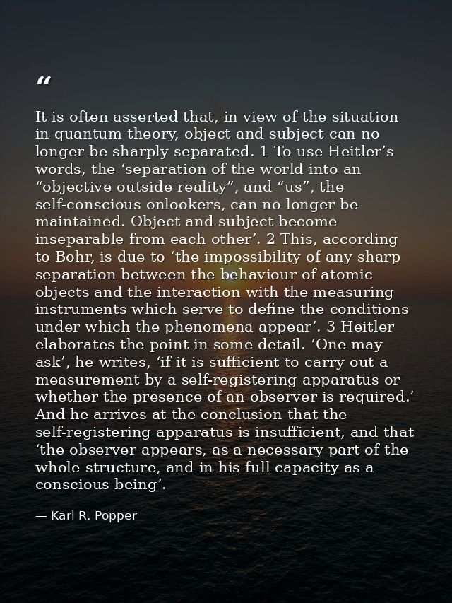 It is often asserted that, in view of the situation in quantum theory, object and subject can no longer be sharply separ — Karl R. Popper