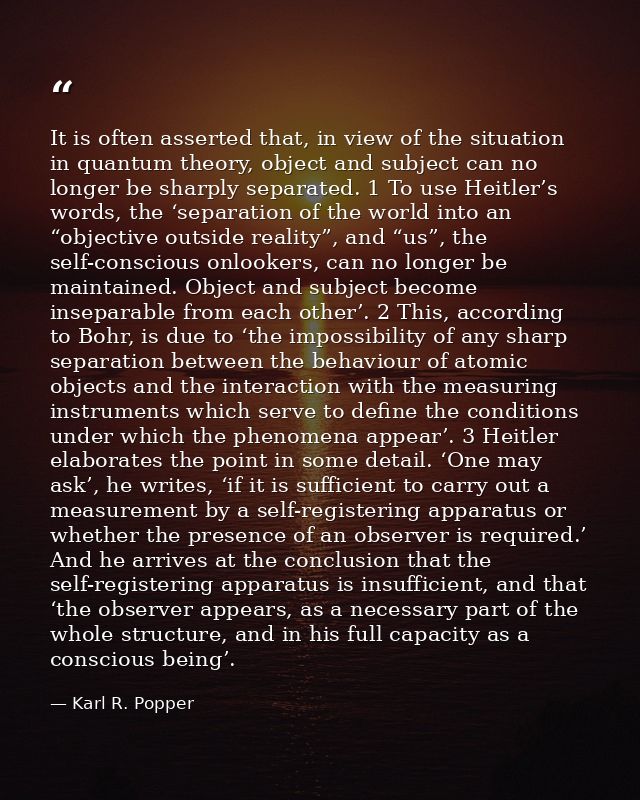 It is often asserted that, in view of the situation in quantum theory, object and subject can no longer be sharply separ — Karl R. Popper