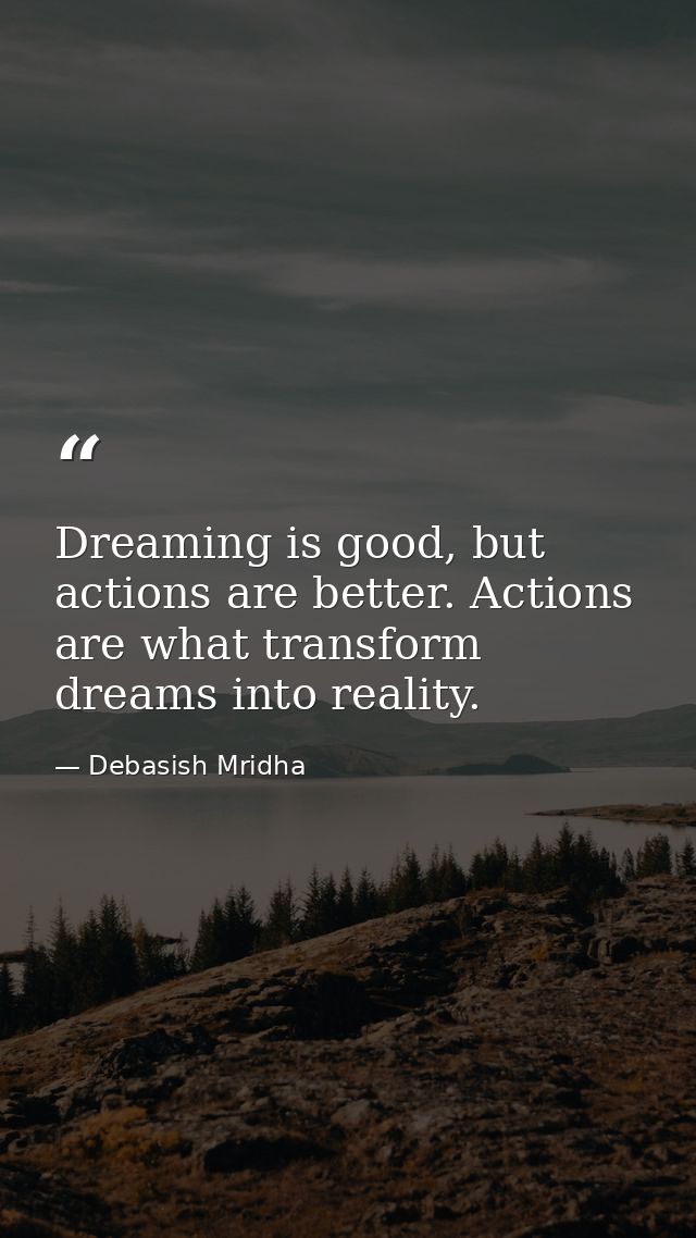 Dreaming is good, but actions are better. Actions are what transform dreams into reality. — Debasish Mridha