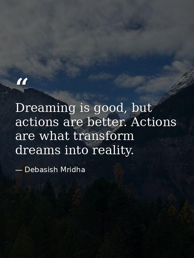 Dreaming is good, but actions are better. Actions are what transform dreams into reality. — Debasish Mridha