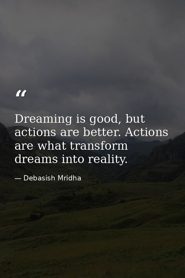 Dreaming is good, but actions are better. Actions are what transform dreams into reality. — Debasish Mridha