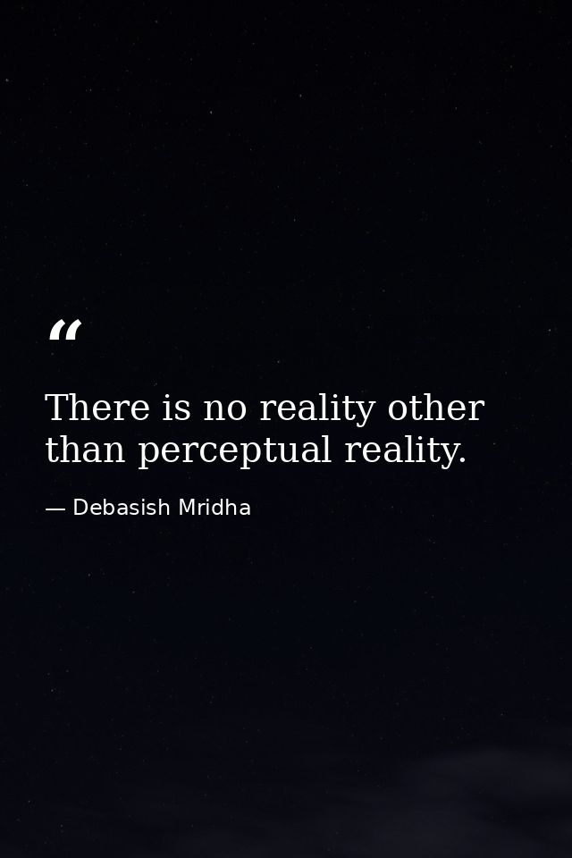 There is no reality other than perceptual reality. — Debasish Mridha
