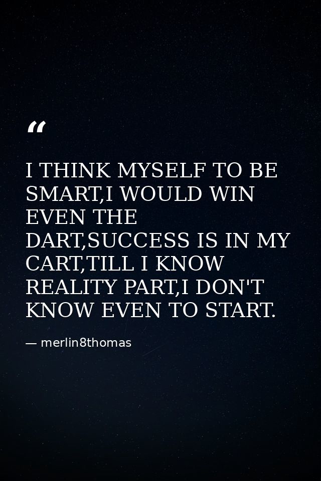 I THINK MYSELF TO BE SMART,I WOULD WIN EVEN THE DART,SUCCESS IS IN MY CART,TILL I KNOW REALITY PART,I DON'T KNOW EVEN TO — merlin8thomas