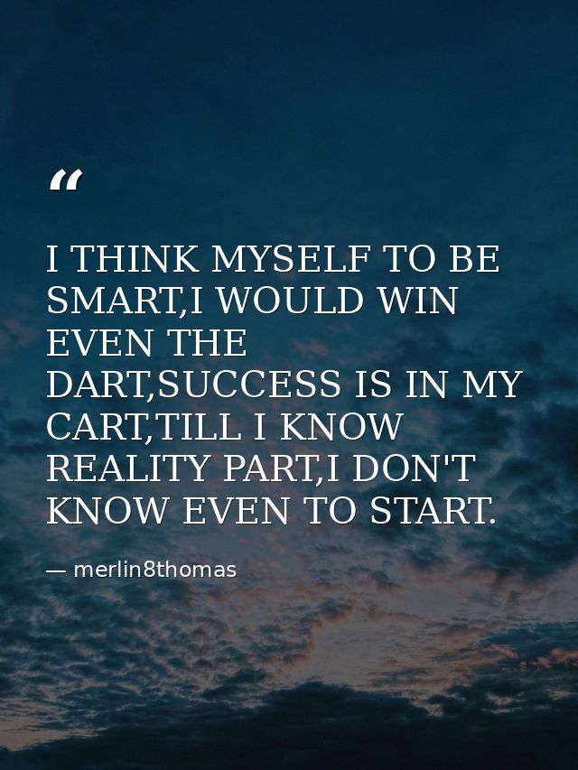 I THINK MYSELF TO BE SMART,I WOULD WIN EVEN THE DART,SUCCESS IS IN MY CART,TILL I KNOW REALITY PART,I DON'T KNOW EVEN TO — merlin8thomas