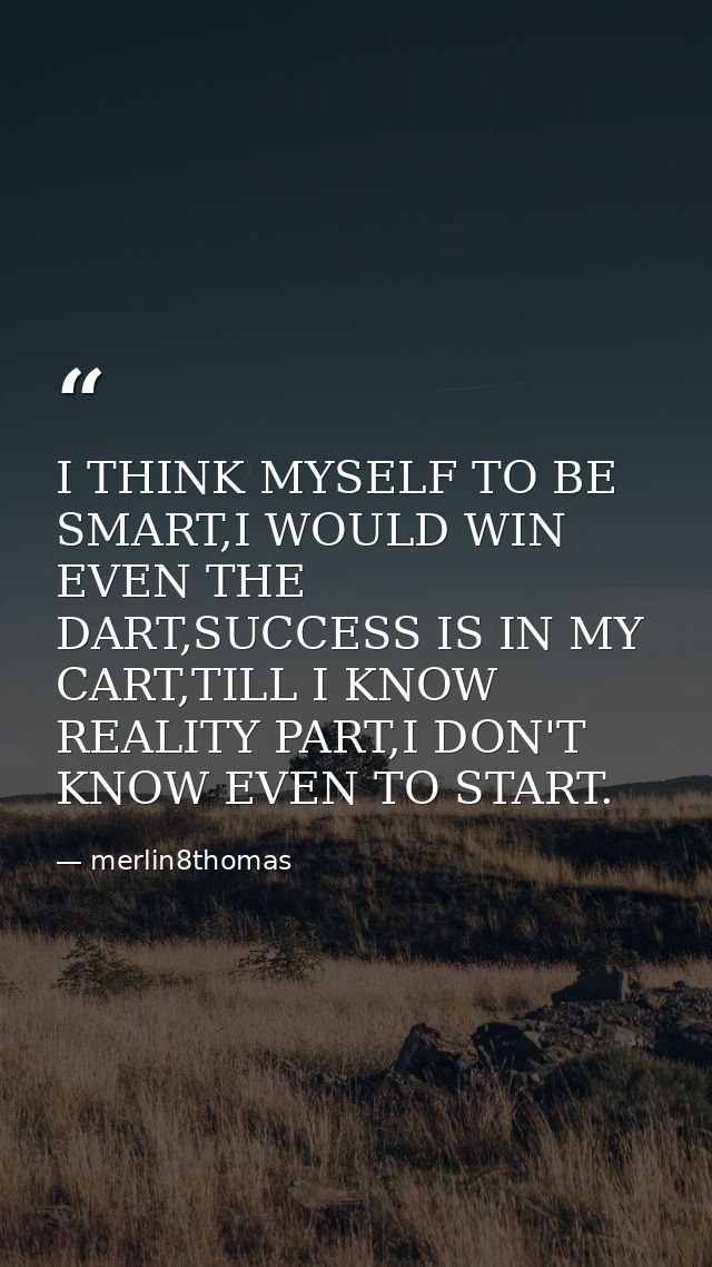 I THINK MYSELF TO BE SMART,I WOULD WIN EVEN THE DART,SUCCESS IS IN MY CART,TILL I KNOW REALITY PART,I DON'T KNOW EVEN TO — merlin8thomas