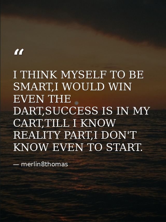 I THINK MYSELF TO BE SMART,I WOULD WIN EVEN THE DART,SUCCESS IS IN MY CART,TILL I KNOW REALITY PART,I DON'T KNOW EVEN TO — merlin8thomas