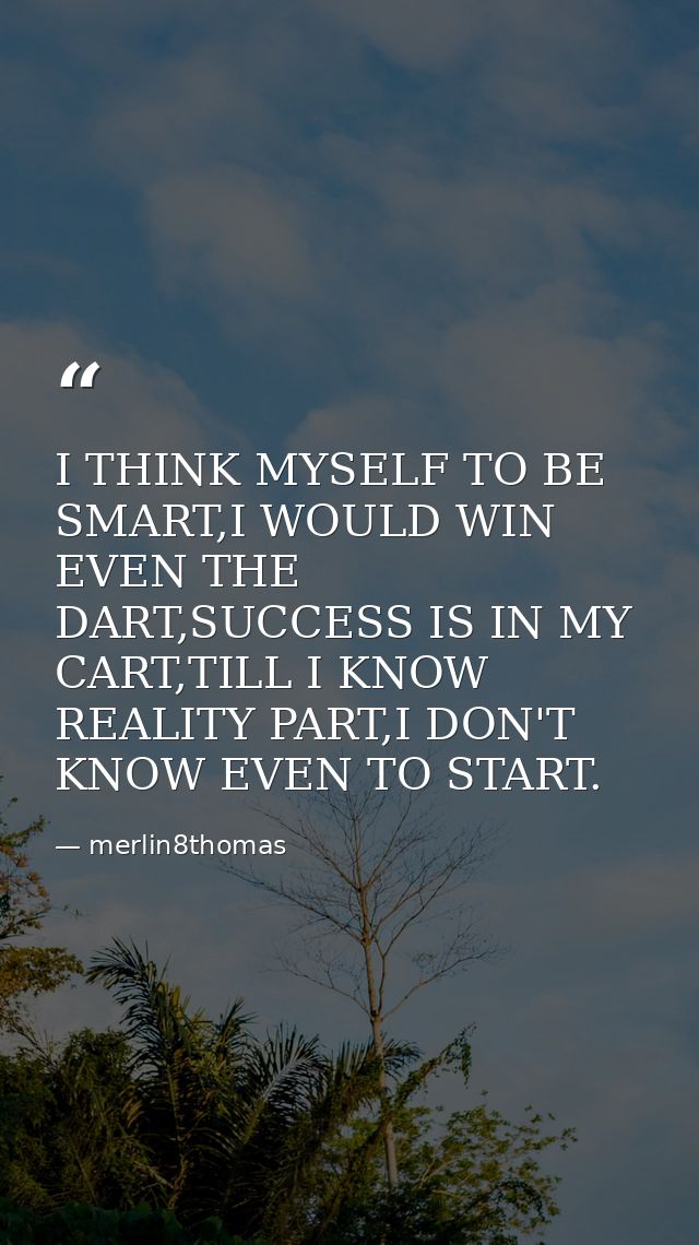 I THINK MYSELF TO BE SMART,I WOULD WIN EVEN THE DART,SUCCESS IS IN MY CART,TILL I KNOW REALITY PART,I DON'T KNOW EVEN TO — merlin8thomas