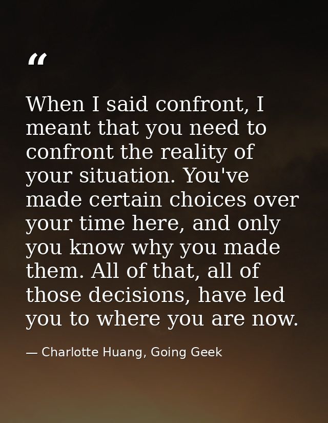 When I said confront, I meant that you need to confront the reality of your situation. You've made certain choices over  — Charlotte Huang, Going Geek