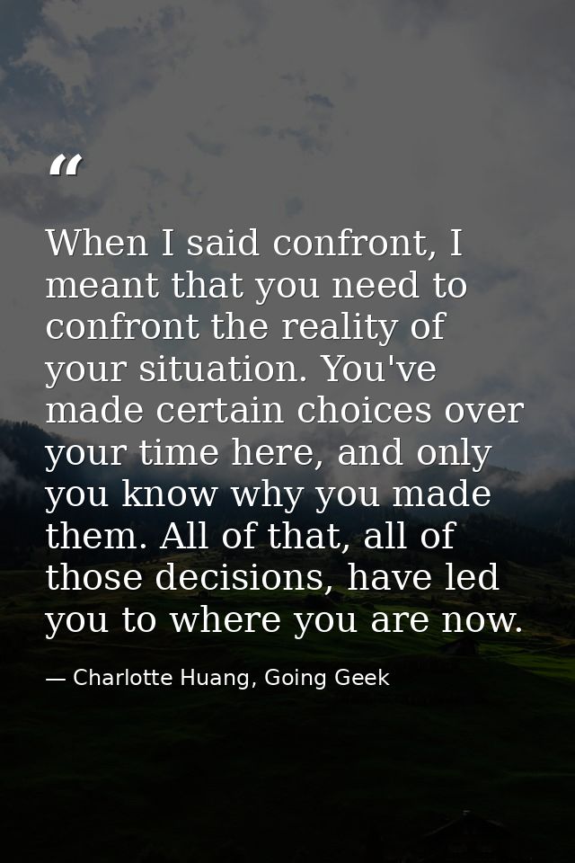 When I said confront, I meant that you need to confront the reality of your situation. You've made certain choices over  — Charlotte Huang, Going Geek