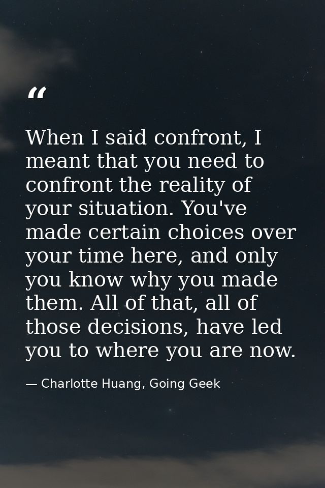When I said confront, I meant that you need to confront the reality of your situation. You've made certain choices over  — Charlotte Huang, Going Geek