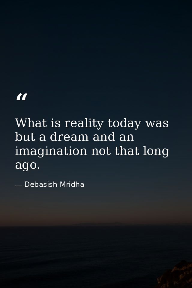 What is reality today was but a dream and an imagination not that long ago. — Debasish Mridha
