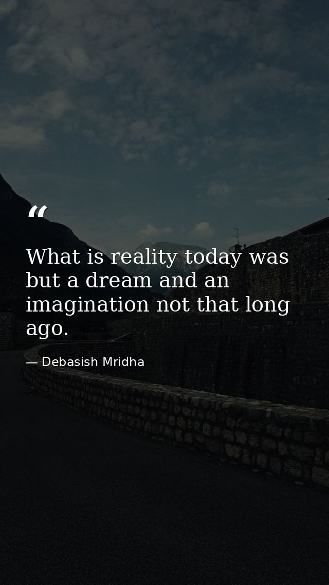 What is reality today was but a dream and an imagination not that long ago. — Debasish Mridha