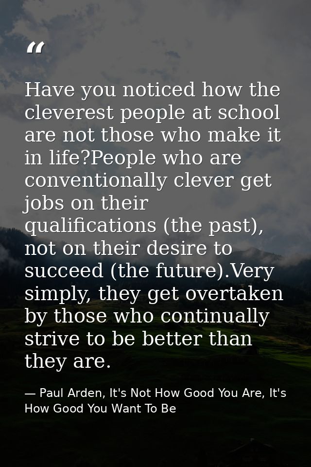 Have you noticed how the cleverest people at school are not those who make it in life?People who are conventionally clev — Paul Arden, It's Not How Good You Are, It's How Good You Want To Be