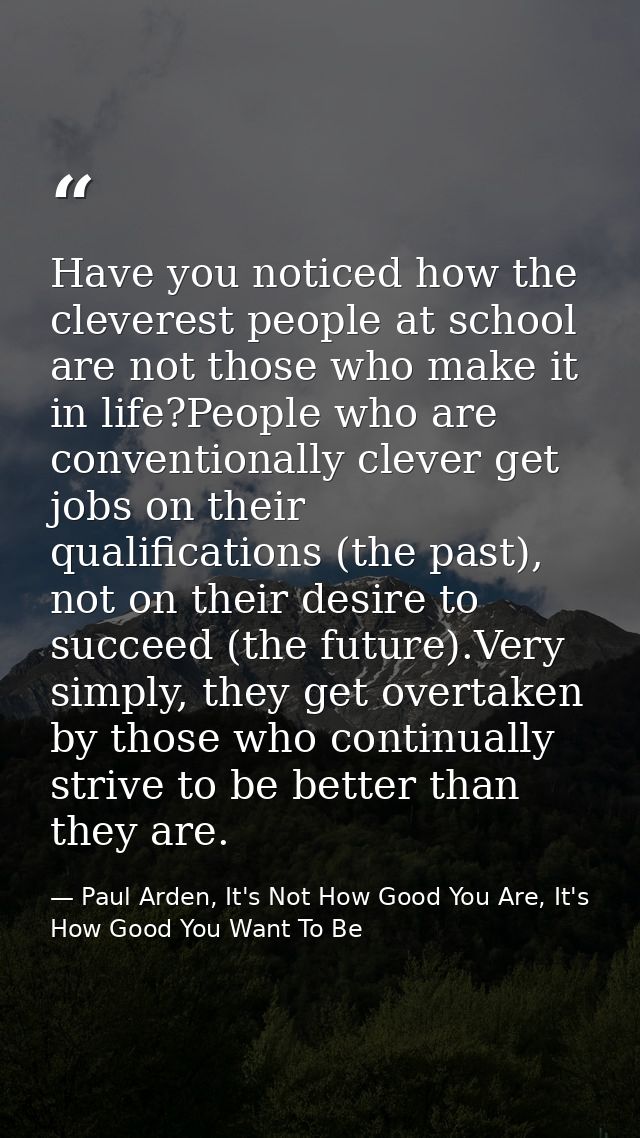 Have you noticed how the cleverest people at school are not those who make it in life?People who are conventionally clev — Paul Arden, It's Not How Good You Are, It's How Good You Want To Be