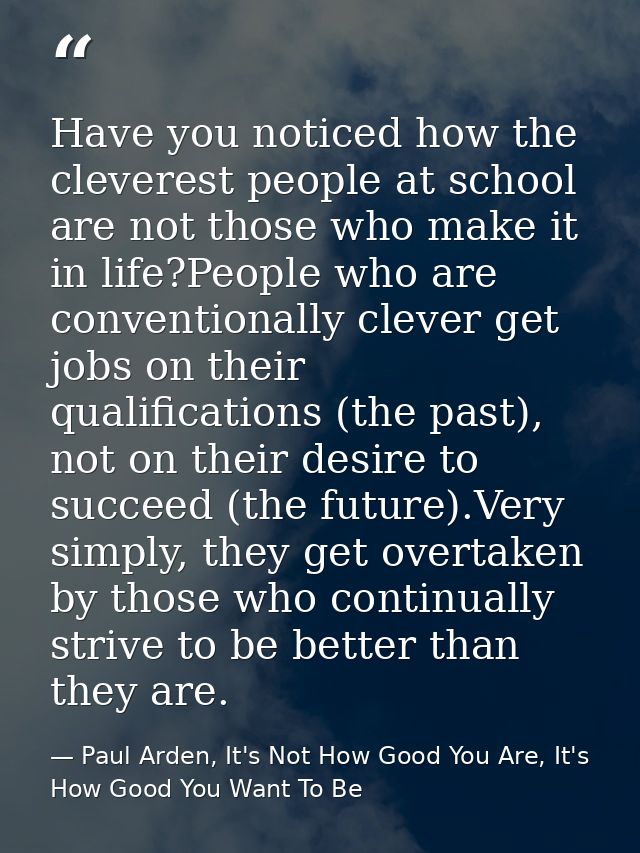Have you noticed how the cleverest people at school are not those who make it in life?People who are conventionally clev — Paul Arden, It's Not How Good You Are, It's How Good You Want To Be