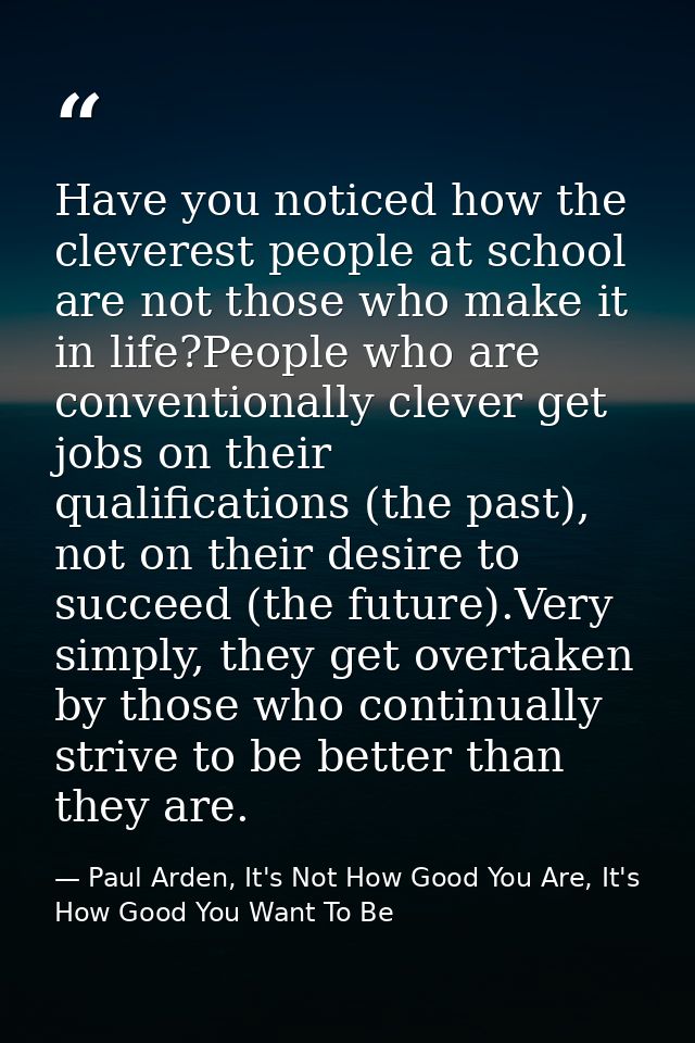 Have you noticed how the cleverest people at school are not those who make it in life?People who are conventionally clev — Paul Arden, It's Not How Good You Are, It's How Good You Want To Be