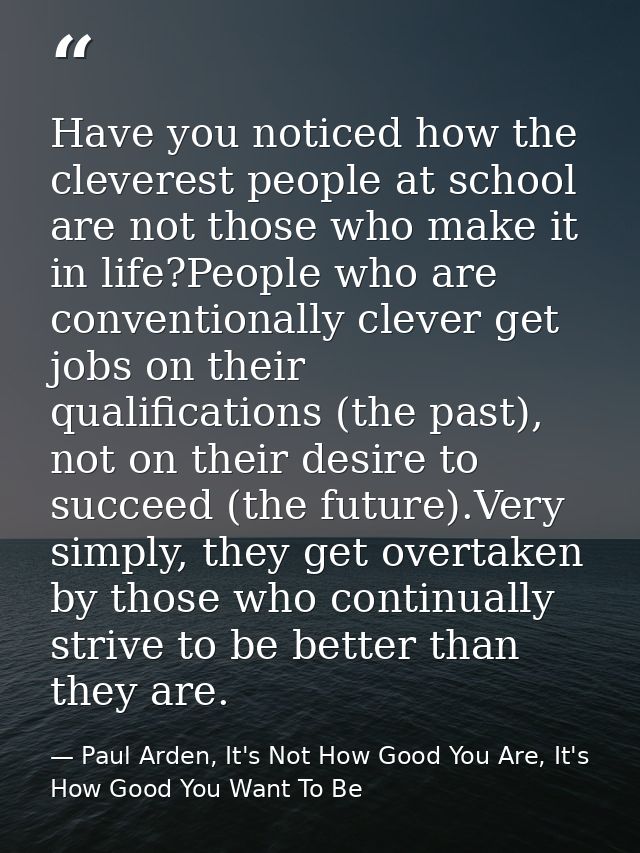 Have you noticed how the cleverest people at school are not those who make it in life?People who are conventionally clev — Paul Arden, It's Not How Good You Are, It's How Good You Want To Be