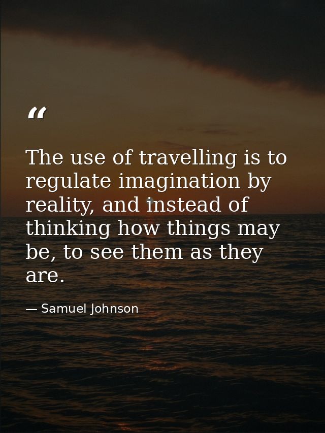 The use of travelling is to regulate imagination by reality, and instead of thinking how things may be, to see them as t — Samuel Johnson