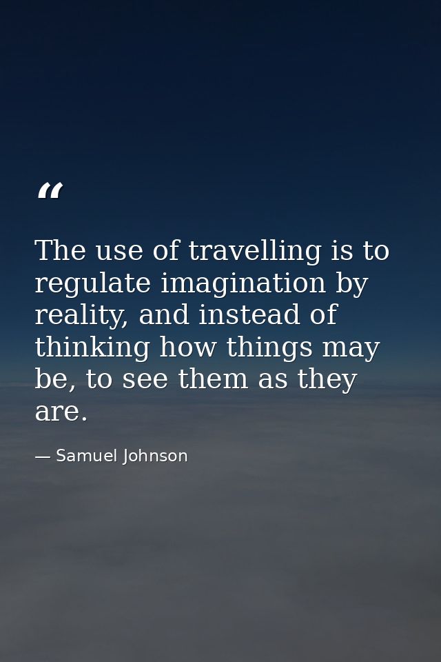 The use of travelling is to regulate imagination by reality, and instead of thinking how things may be, to see them as t — Samuel Johnson