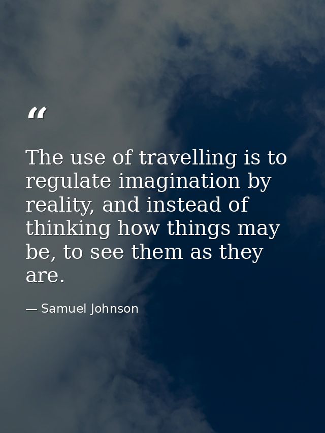 The use of travelling is to regulate imagination by reality, and instead of thinking how things may be, to see them as t — Samuel Johnson