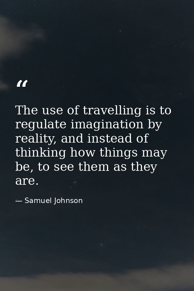 The use of travelling is to regulate imagination by reality, and instead of thinking how things may be, to see them as t — Samuel Johnson