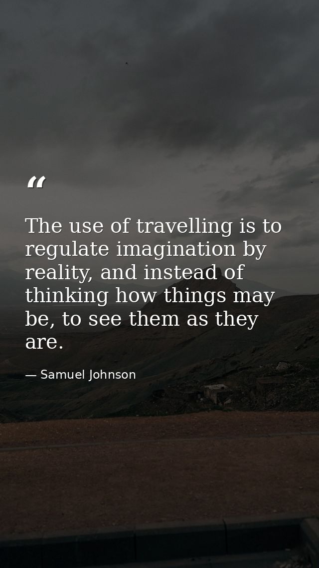 The use of travelling is to regulate imagination by reality, and instead of thinking how things may be, to see them as t — Samuel Johnson