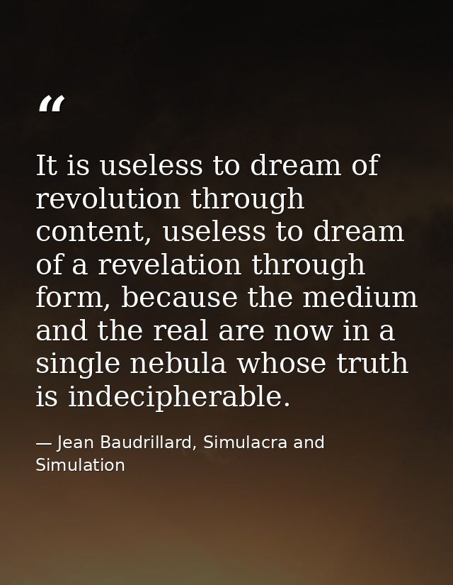 It is useless to dream of revolution through content, useless to dream of a revelation through form, because the medium  — Jean Baudrillard, Simulacra and Simulation